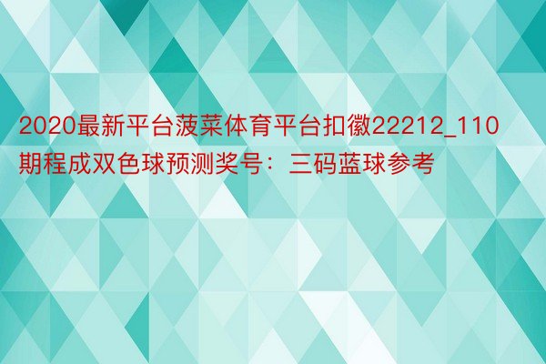 2020最新平台菠菜体育平台扣徽22212_110期程成双色球预测奖号：三码蓝球参考