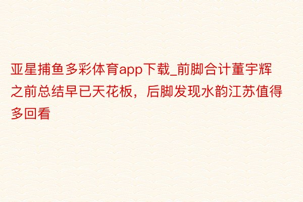 亚星捕鱼多彩体育app下载_前脚合计董宇辉之前总结早已天花板，后脚发现水韵江苏值得多回看