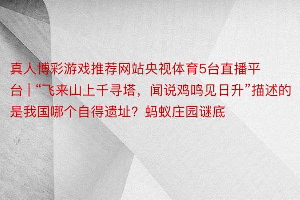 真人博彩游戏推荐网站央视体育5台直播平台 | “飞来山上千寻塔，闻说鸡鸣见日升”描述的是我国哪个自得遗址？蚂蚁庄园谜底