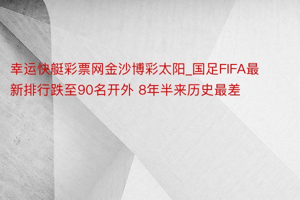 幸运快艇彩票网金沙博彩太阳_国足FIFA最新排行跌至90名开外 8年半来历史最差