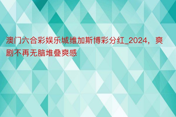 澳门六合彩娱乐城维加斯博彩分红_2024，爽剧不再无脑堆叠爽感