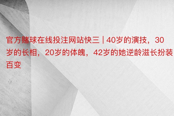 官方赌球在线投注网站快三 | 40岁的演技，30岁的长相，20岁的体魄，42岁的她逆龄滋长扮装百变