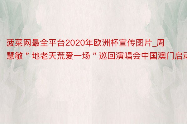 菠菜网最全平台2020年欧洲杯宣传图片_周慧敏＂地老天荒爱一场＂巡回演唱会中国澳门启动