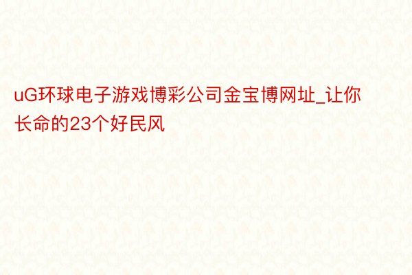 uG环球电子游戏博彩公司金宝博网址_让你长命的23个好民风