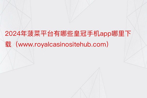 2024年菠菜平台有哪些皇冠手机app哪里下载（www.royalcasinositehub.com）