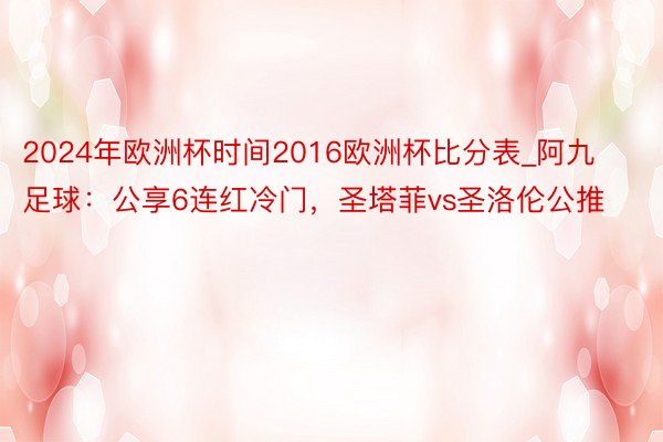 2024年欧洲杯时间2016欧洲杯比分表_阿九足球：公享6连红冷门，圣塔菲vs圣洛伦公推