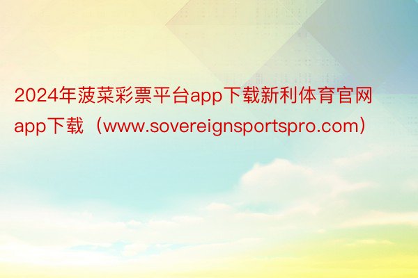 2024年菠菜彩票平台app下载新利体育官网app下载（www.sovereignsportspro.com）