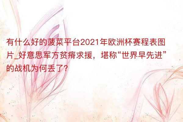 有什么好的菠菜平台2021年欧洲杯赛程表图片_好意思军方贫瘠求援，堪称“世界早先进”的战机为何丢了？