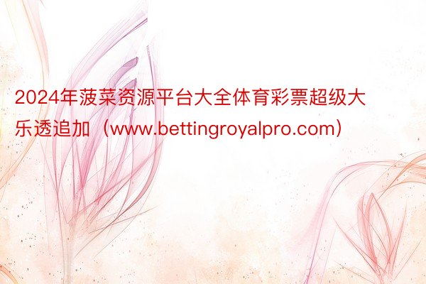 2024年菠菜资源平台大全体育彩票超级大乐透追加（www.bettingroyalpro.com）