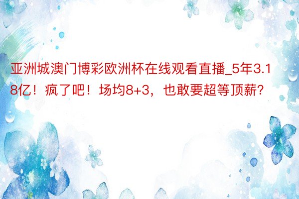 亚洲城澳门博彩欧洲杯在线观看直播_5年3.18亿！疯了吧！场均8+3，也敢要超等顶薪？