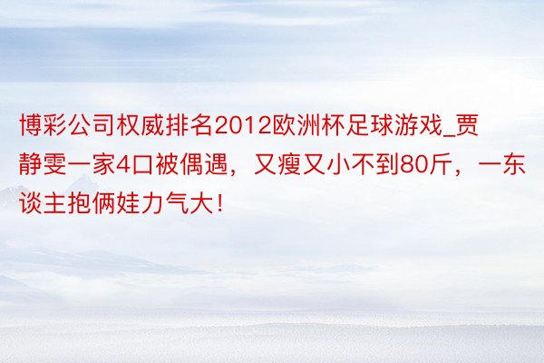 博彩公司权威排名2012欧洲杯足球游戏_贾静雯一家4口被偶遇，又瘦又小不到80斤，一东谈主抱俩娃力气大！