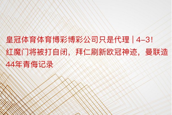 皇冠体育体育博彩博彩公司只是代理 | 4-3！红魔门将被打自闭，拜仁刷新欧冠神迹，曼联造44年青侮记录