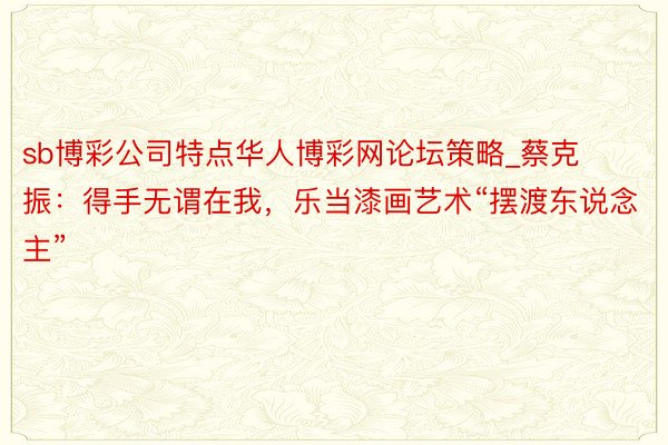 sb博彩公司特点华人博彩网论坛策略_蔡克振：得手无谓在我，乐当漆画艺术“摆渡东说念主”