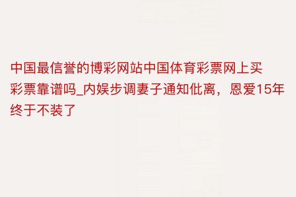 中国最信誉的博彩网站中国体育彩票网上买彩票靠谱吗_内娱步调妻子通知仳离，恩爱15年终于不装了