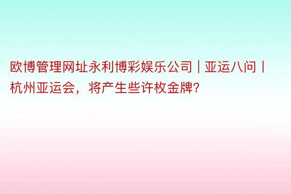 欧博管理网址永利博彩娱乐公司 | 亚运八问丨杭州亚运会，将产生些许枚金牌？