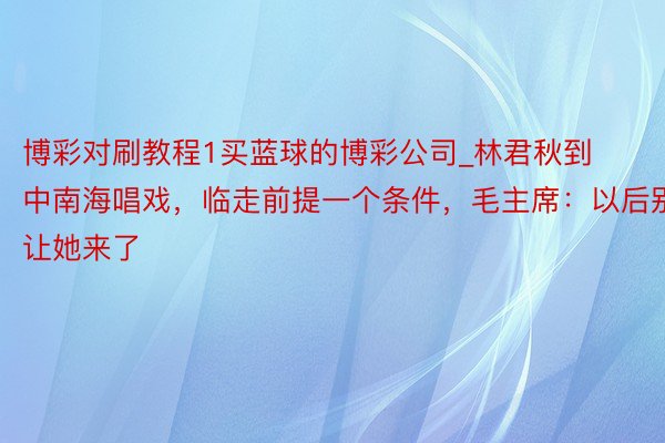 博彩对刷教程1买蓝球的博彩公司_林君秋到中南海唱戏，临走前提一个条件，毛主席：以后别让她来了