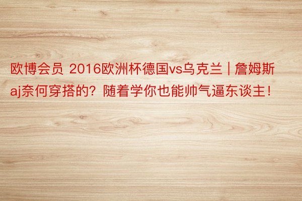 欧博会员 2016欧洲杯德国vs乌克兰 | 詹姆斯aj奈何穿搭的？随着学你也能帅气逼东谈主！