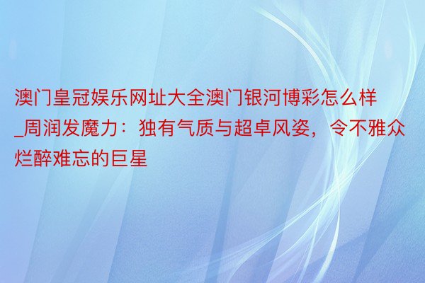 澳门皇冠娱乐网址大全澳门银河博彩怎么样_周润发魔力：独有气质与超卓风姿，令不雅众烂醉难忘的巨星