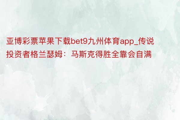 亚博彩票苹果下载bet9九州体育app_传说投资者格兰瑟姆：马斯克得胜全靠会自满